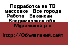 Подработка на ТВ-массовке - Все города Работа » Вакансии   . Владимирская обл.,Муромский р-н